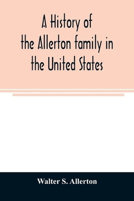 A history of the Allerton family in the United States: 1585 to 1885, and a genealogy of the descendants of Isaac Allerton, "Mayflower pilgrim," Plymou by S. Allerton, Walter