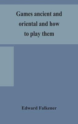 Games Ancient And Oriental And How To Play Them, Being The Games Of The Ancient Egyptians, The Hiera Gramme Of The Greeks, The Ludus Latrunculorum Of by Edward Falkener