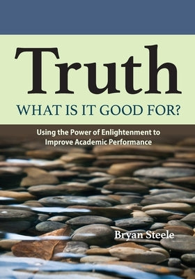 Truth, what is it good for?: Using the Power of Enlightenment to Improve Academic Performance by Steele, Bryan Leland
