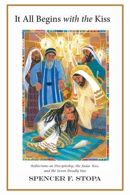 It All Begins with the Kiss: Reflections on Discipleship, the Judas Kiss, and the Seven Deadly Sins by Stopa, Spencer F.