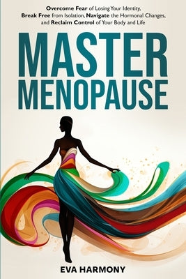 Master Menopause: Overcome Fear of Losing Your Identity, Break Free from Isolation, Navigate the Hormonal Changes, and Reclaim Control of Your Body an by Harmony, Eva