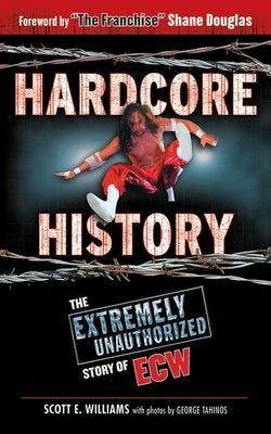 Hardcore History: The Extremely Unauthorized Story of ECW by Williams, Scott E.