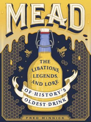 Mead: The Libations, Legends, and Lore of History's Oldest Drink by Minnick, Fred