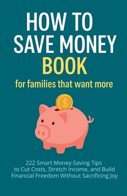 How to Save Money Book for Families That Want More: 222 Smart Money-Saving Tips to Cut Costs, Stretch Income, and Build Financial Freedom Without Sacr by Vasquez, Mauricio
