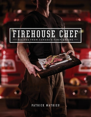 Firehouse Chef: Favourite Recipes from Canada's Firefighters by Mathieu, Patrick