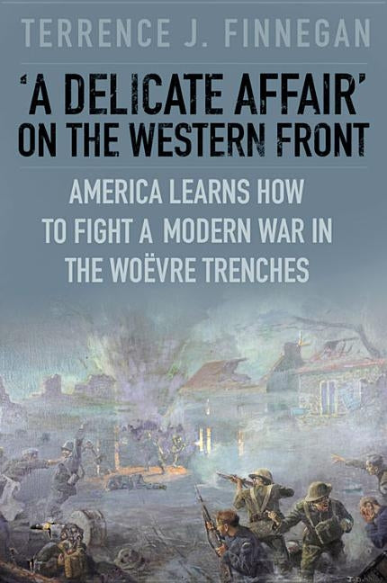 A Delicate Affair on the Western Front: America Learns How to Fight a Modern War in the Woëvre Trenches by Finnegan, Terrence J.