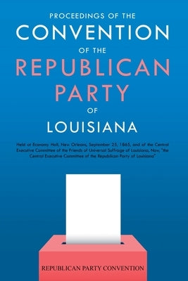 Proceedings of the Convention of the Republican Party of Louisiana: Held at Economy Hall, New Orleans, September 25, 1865, and of the Central Executiv by Republican Party Convention