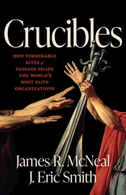 Crucibles: How Formidable Rites of Passage Shape the World's Most Elite Organizations by McNeal, James R.
