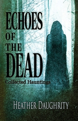 Echoes of the Dead: Collected Hauntings by Daughrity, Heather