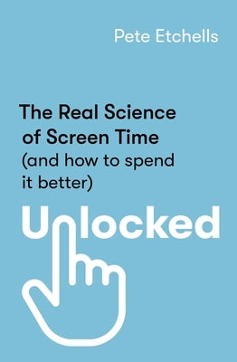 Unlocked: The Real Science of Screen Time (and How to Spend It Better) by Etchells, Pete