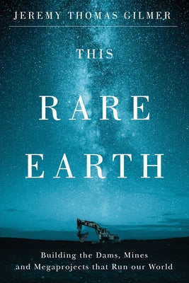 This Rare Earth: Building the Dams, Mines and Megaprojects That Run Our World by Gilmer, Jeremy