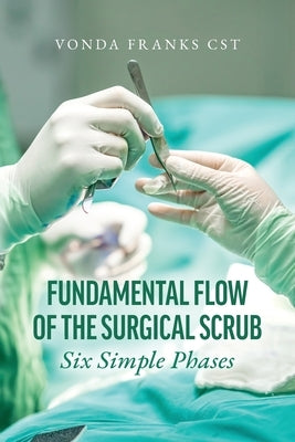 The Fundamental Flow of the Surgical Scrub in Six Simple Phases by Franks Cst, Vonda