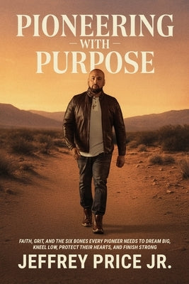 Pioneering with Purpose: Faith, Grit, and the Six Bones Every Pioneer Needs to Dream Big, Kneel Low, Protect Their Heart, and Finish Strong by Price, Jeffrey