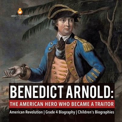 Benedict Arnold The American Hero Who Became a Traitor American Revolution Grade 4 Biography Children's Biographies by Dissected Lives