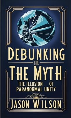 Debunking the Myth: The Illusion of Paranormal Unity by Wilson, Jason
