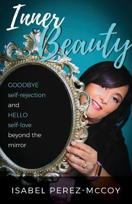 Inner Beauty: Goodbye Self-Rejection and Hello Self-Love Beyond the Mirror by Perez-McCoy, Isabel