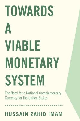 Towards a Viable Monetary System: The Need for a National Complementary Currency for the United States by Imam, Hussain Zahid