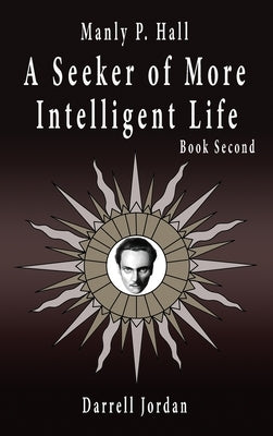 Manly P. Hall A Seeker of More Intelligent Life - Book Second by Jordan, Darrell