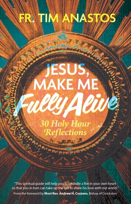 Jesus, Make Me Fully Alive: 30 Holy Hour Reflections by Anastos, Fr Tim