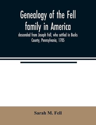 Genealogy of the Fell family in America, descended from Joseph Fell, who settled in Bucks County, Pennsylvania, 1705: with some account of the family by M. Fell, Sarah