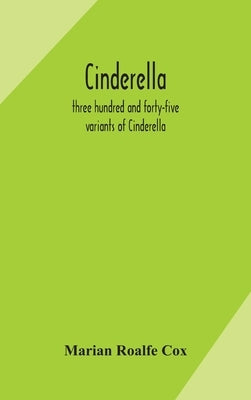 Cinderella; three hundred and forty-five variants of Cinderella, Catskin, and Cap o'Rushes, abstracted and tabulated, with a discussion of mediaeval a by Roalfe Cox, Marian