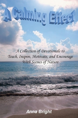 A Calming Effect: A Collection of Devotionals to Teach, Inspire, Motivate, and Encourage With Scenes of Nature by Bright, Anna