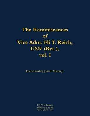 The Reminiscences of Vice Adm. Eli T. Reich, USN (Ret.), Vol. I: 1913-1999 by Reich, Eli T.