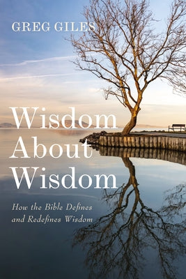 Wisdom about Wisdom: How the Bible Defines and Redefines Wisdom by Giles, Greg