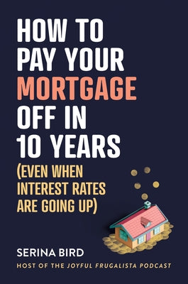 How to Pay Your Mortgage Off in 10 Years: (Even When Interest Rates Are Going Up) by Bird, Serina
