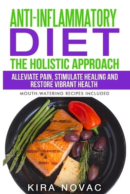 Anti-Inflammatory Diet: The Holistic Approach: Alleviate Pain, Stimulate Healing and Restore Vibrant Health by Novac, Kira