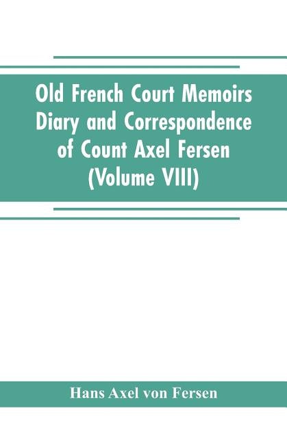 Old French Court Memoirs Diary and correspondence of Count Axel Fersen: relating to the court of France (Volume VIII) by Axel Von Fersen, Hans