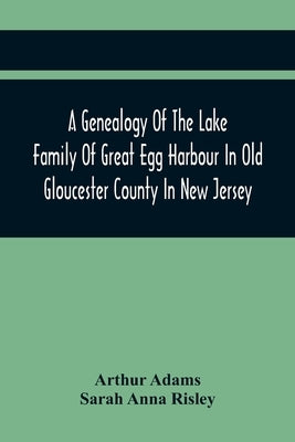 A Genealogy Of The Lake Family Of Great Egg Harbour In Old Gloucester County In New Jersey: Descended From John Lade Of Gravesend, Long Island; With N by Adams, Arthur