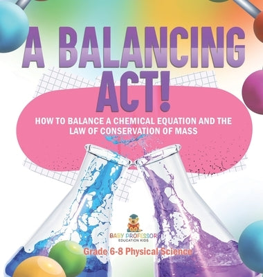 A Balancing Act! How to Balance a Chemical Equation and the Law of Conservation of Mass Grade 6-8 Physical Science by Baby Professor