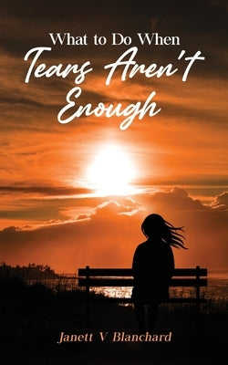 What To Do When Tears Aren't Enough by Blanchard, Janett