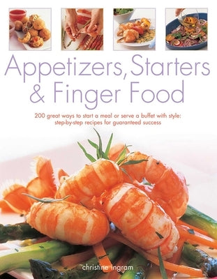 Appetizers, Starters & Finger Food: 200 Great Ways to Start a Meal or Serve a Buffet with Style: Step-By-Step Recipes for Guaranteed Recipes by Ingram, Christine