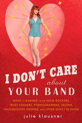 I Don't Care About Your Band: What I Learned from Indie Rockers, Trust Funders, Pornographers, Felons, Faux-Sensitive Hipsters, and Other Guys I've Da by Klausner, Julie