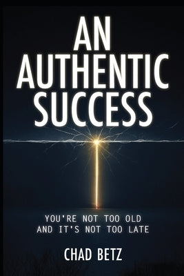 An Authentic Success: You're Not Too Old And It's Not Too Late by Betz, Chad
