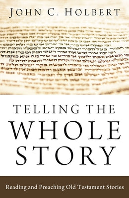 Telling the Whole Story: Reading and Preaching Old Testament Stories by Holbert, John C.