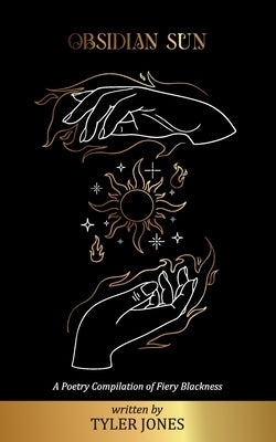 Obsidian Sun: A Poetry Compilation of Fiery Blackness: A Poetry Compilation of Fiery Blackness by Jones, Tyler Auston