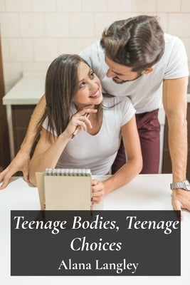 Teenage Bodies, Teenage Choices: A Comprehensive Guide To Sexual Health, Responsible Relationships, And Decision-Making by Langley, Alana