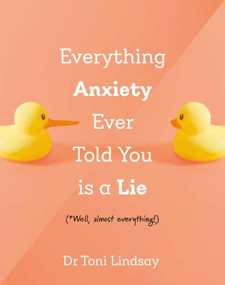 Everything Anxiety Ever Told You Is a Lie: *Well, Almost Everything! by Lindsay, Toni