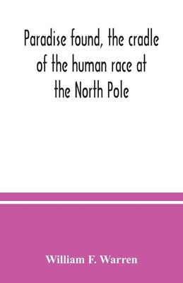Paradise found, the cradle of the human race at the North Pole: a study of the primitive world by F. Warren, William
