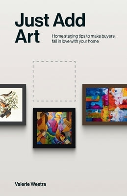 Just Add Art: Home Staging Tips To Make Buyers Fall In Love With Your Home:: Home Staging Tips To Make Buyers Fall In Love With Your Home by Westra, Valerie