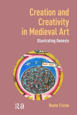 Creation and Creativity in Medieval Art: Illustrating Genesis by Fricke, Beate