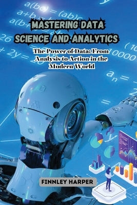 Mastering Data Science and Analytics: The Power of Data: From Analysis to Action in the Modern World by Harper, Finnley