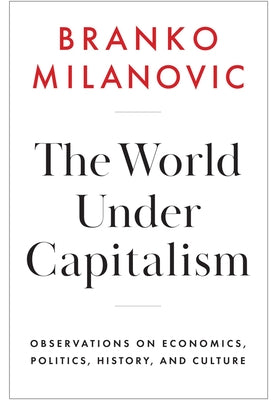 The World Under Capitalism: Observations on Economics, Politics, History, and Culture by Milanovic, Branko