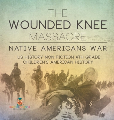 The Wounded Knee Massacre: Native American War - US History Non Fiction 4th Grade Children's American History by Baby Professor