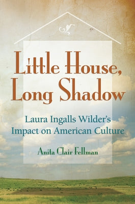 Little House, Long Shadow: Laura Ingalls Wilder's Impact on American Culture by Fellman, Anita Clair