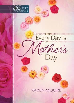 Every Day Is Mother's Day: One Year Devotional by Moore, Karen
