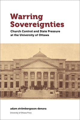 Warring Sovereignties: Church Control and State Pressure at the University of Ottawa by StrÃ¶mbergsson-Denora, Adam